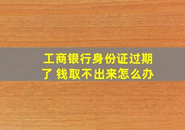 工商银行身份证过期了 钱取不出来怎么办